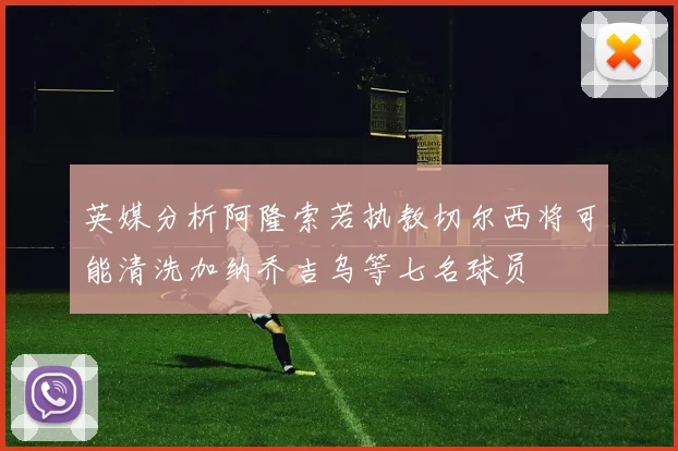 英媒分析阿隆索若执教切尔西将可能清洗加纳乔吉乌等七名球员