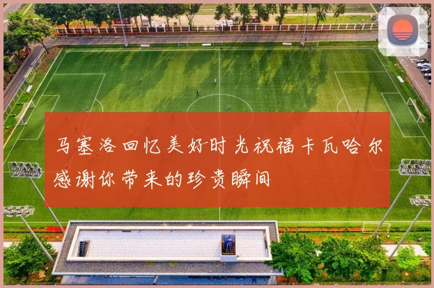 马塞洛回忆美好时光祝福卡瓦哈尔感谢你带来的珍贵瞬间
