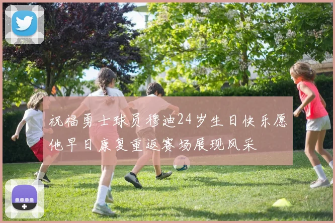祝福勇士球员穆迪24岁生日快乐愿他早日康复重返赛场展现风采