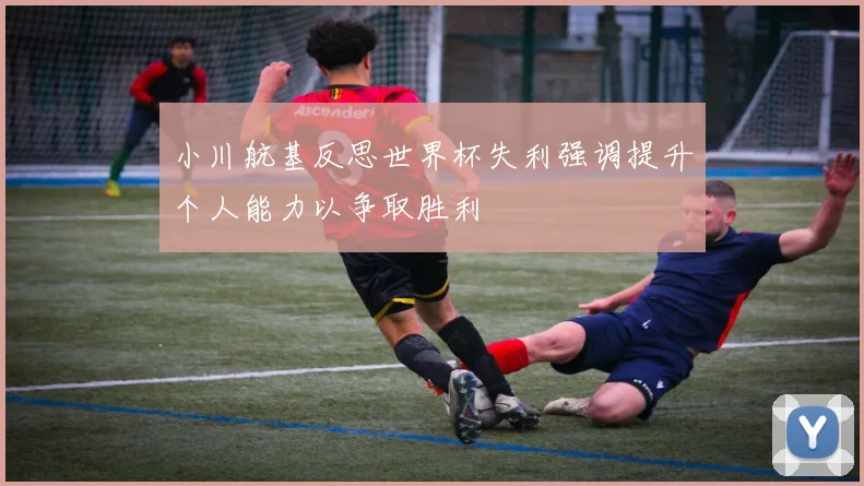 小川航基反思世界杯失利强调提升个人能力以争取胜利