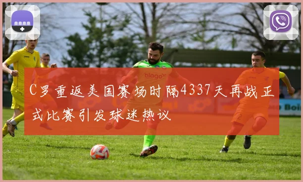 C罗重返美国赛场时隔4337天再战正式比赛引发球迷热议