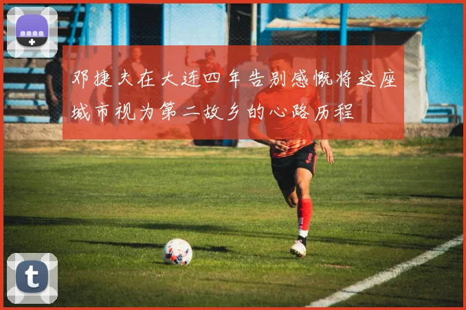 邓捷夫在大连四年告别感慨将这座城市视为第二故乡的心路历程