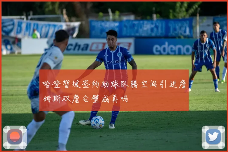 哈登暂缓签约助球队腾空间引进詹姆斯双詹合璧成真吗