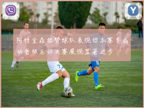 阿特金森称赞球队表现称本赛季成功晋级东部决赛展现显著进步