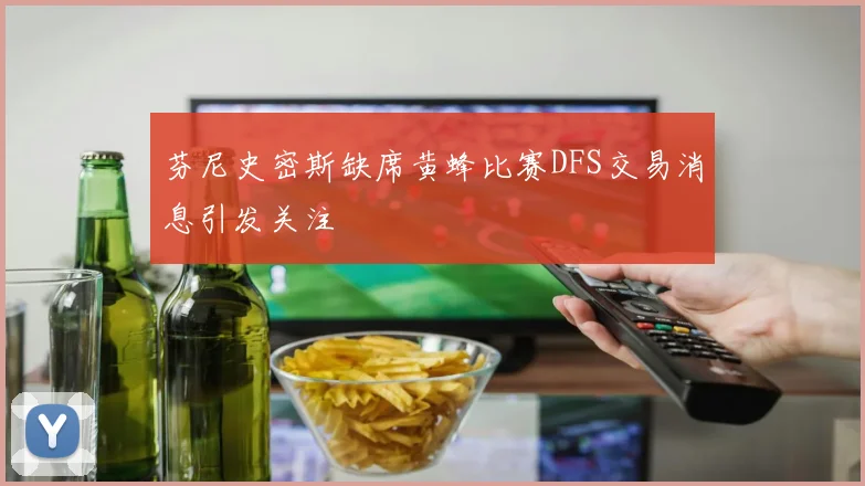 芬尼史密斯缺席黄蜂比赛DFS交易消息引发关注
