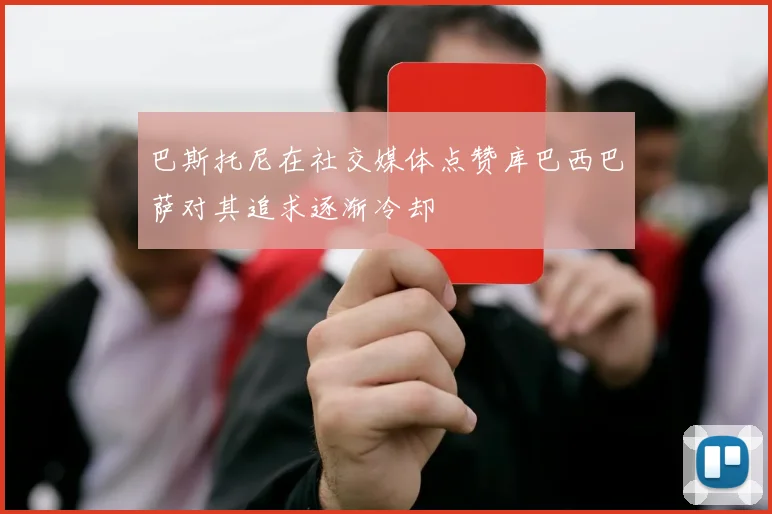 巴斯托尼在社交媒体点赞库巴西巴萨对其追求逐渐冷却