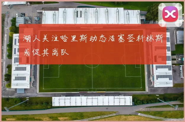 湖人关注哈里斯动态活塞签科林斯或促其离队