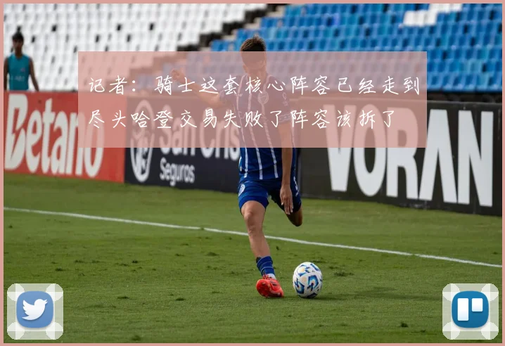 记者：骑士这套核心阵容已经走到尽头哈登交易失败了阵容该拆了