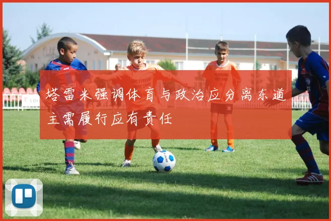 塔雷米强调体育与政治应分离东道主需履行应有责任