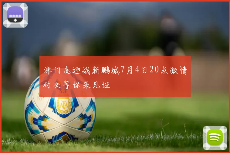 津门虎迎战新鹏城7月4日20点激情对决等你来见证
