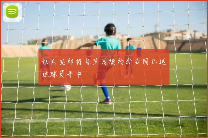 切利克即将与罗马续约新合同已送达球员手中