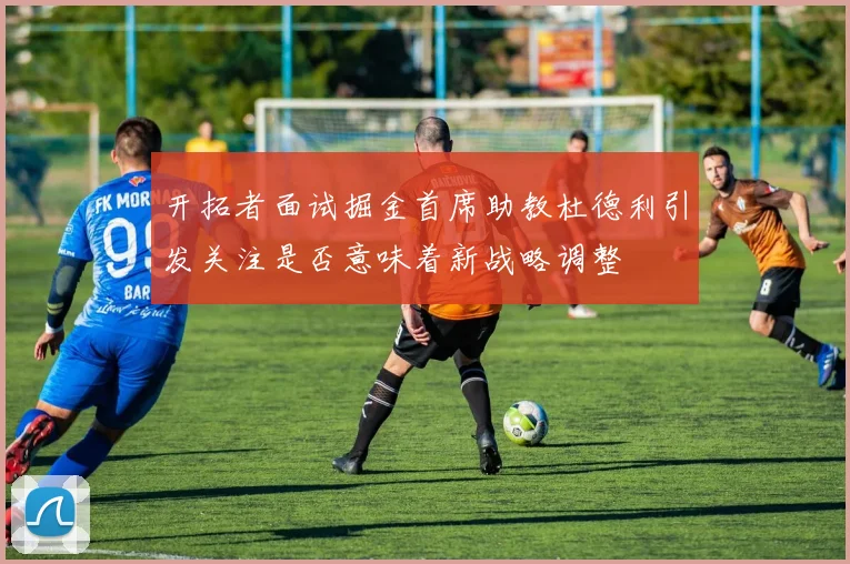 开拓者面试掘金首席助教杜德利引发关注是否意味着新战略调整