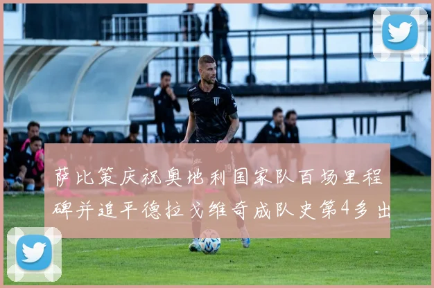 萨比策庆祝奥地利国家队百场里程碑并追平德拉戈维奇成队史第4多出场者