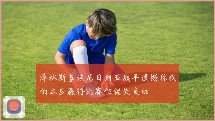泽林斯基谈尼日利亚战平遗憾称我们本应赢得比赛但错失良机